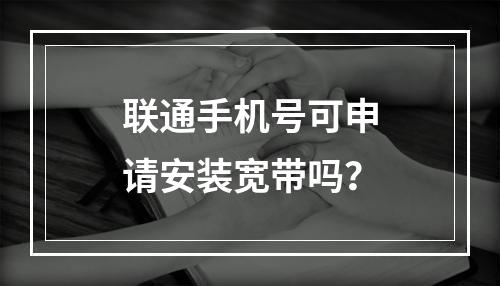 联通手机号可申请安装宽带吗？