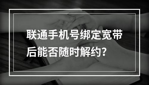 联通手机号绑定宽带后能否随时解约？