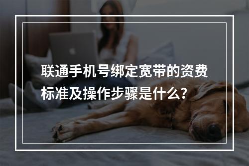 联通手机号绑定宽带的资费标准及操作步骤是什么？
