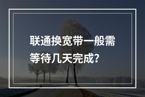 联通换宽带一般需等待几天完成？