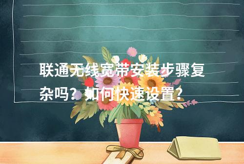 联通无线宽带安装步骤复杂吗？如何快速设置？
