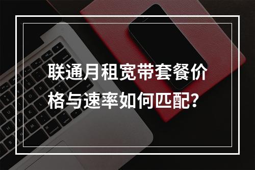 联通月租宽带套餐价格与速率如何匹配？
