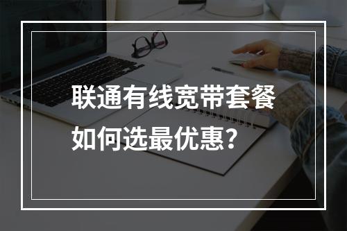 联通有线宽带套餐如何选最优惠？