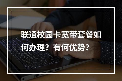 联通校园卡宽带套餐如何办理？有何优势？