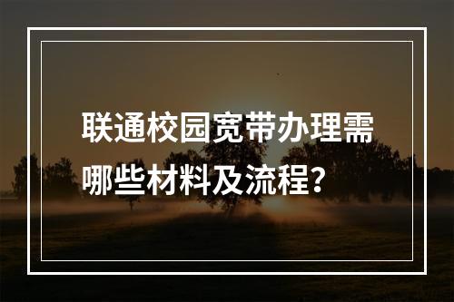 联通校园宽带办理需哪些材料及流程？