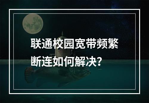联通校园宽带频繁断连如何解决？