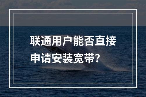 联通用户能否直接申请安装宽带？