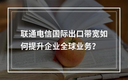 联通电信国际出口带宽如何提升企业全球业务？