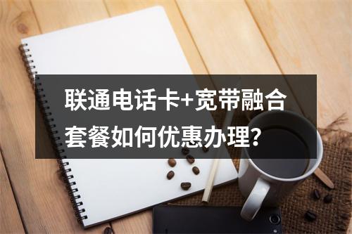 联通电话卡+宽带融合套餐如何优惠办理？