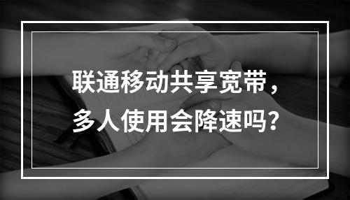 联通移动共享宽带，多人使用会降速吗？