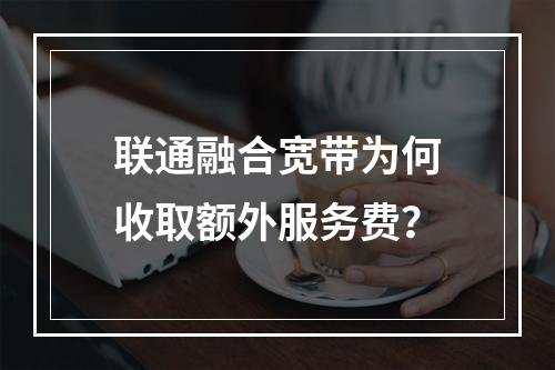 联通融合宽带为何收取额外服务费？