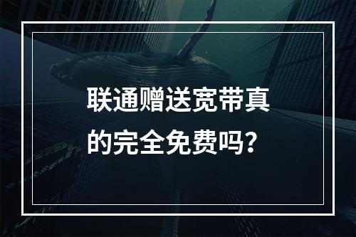 联通赠送宽带真的完全免费吗？