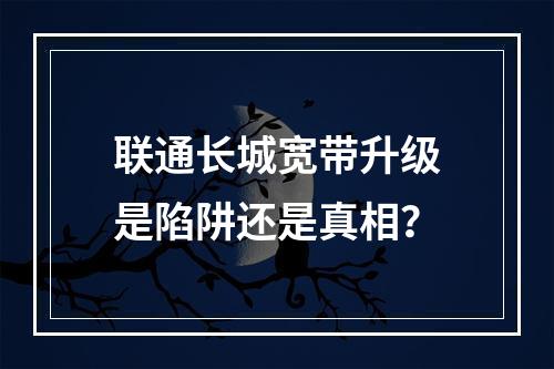 联通长城宽带升级是陷阱还是真相？