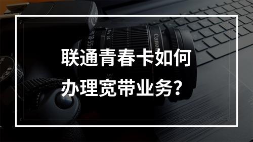联通青春卡如何办理宽带业务？