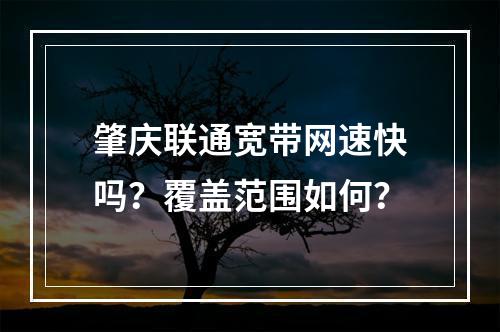 肇庆联通宽带网速快吗？覆盖范围如何？