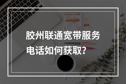 胶州联通宽带服务电话如何获取？