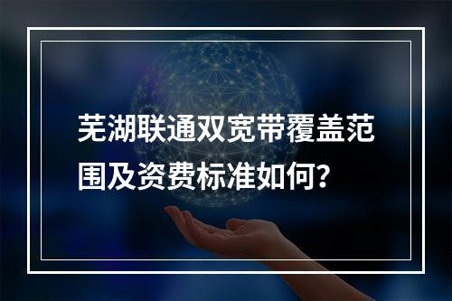 芜湖联通双宽带覆盖范围及资费标准如何？