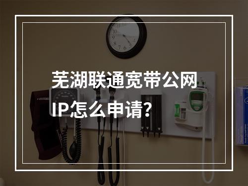 芜湖联通宽带公网IP怎么申请？