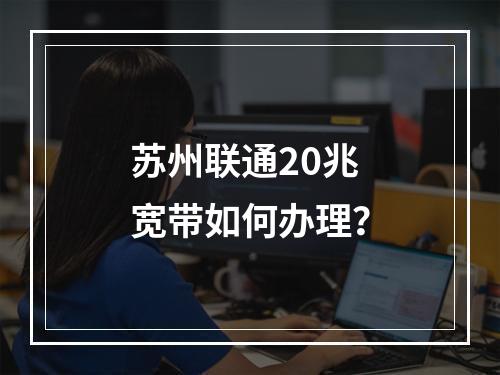 苏州联通20兆宽带如何办理？