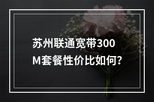 苏州联通宽带300M套餐性价比如何？