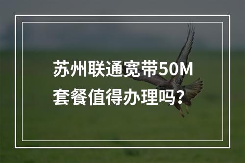 苏州联通宽带50M套餐值得办理吗？