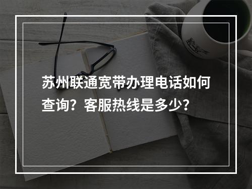 苏州联通宽带办理电话如何查询？客服热线是多少？