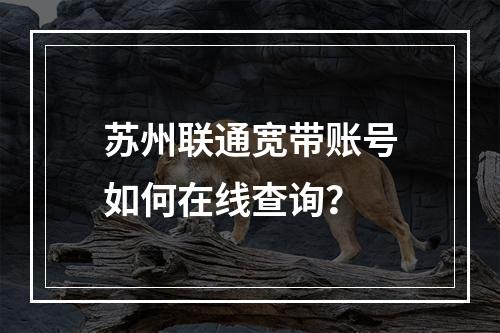 苏州联通宽带账号如何在线查询？