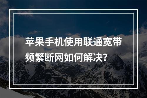 苹果手机使用联通宽带频繁断网如何解决？