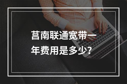 莒南联通宽带一年费用是多少？
