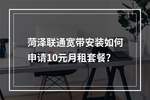菏泽联通宽带安装如何申请10元月租套餐？