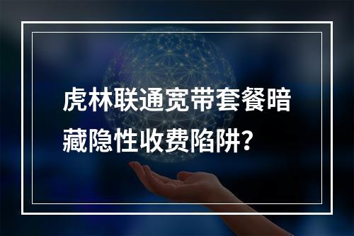 虎林联通宽带套餐暗藏隐性收费陷阱？
