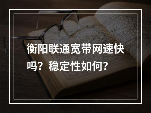 衡阳联通宽带网速快吗？稳定性如何？