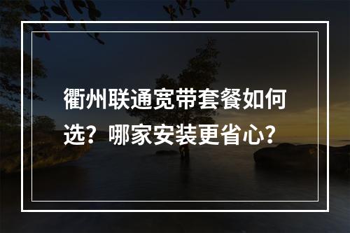 衢州联通宽带套餐如何选？哪家安装更省心？