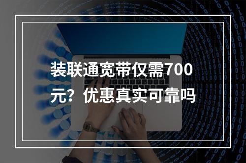 装联通宽带仅需700元？优惠真实可靠吗