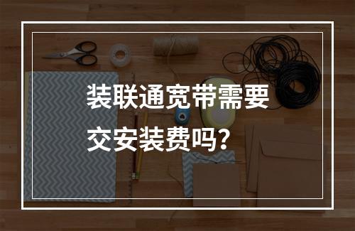 装联通宽带需要交安装费吗？