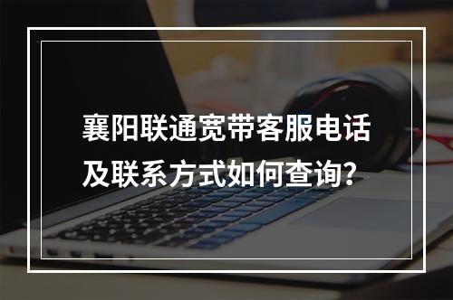 襄阳联通宽带客服电话及联系方式如何查询？