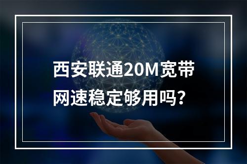 西安联通20M宽带网速稳定够用吗？