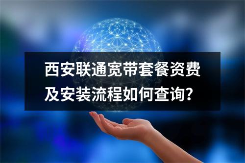 西安联通宽带套餐资费及安装流程如何查询？