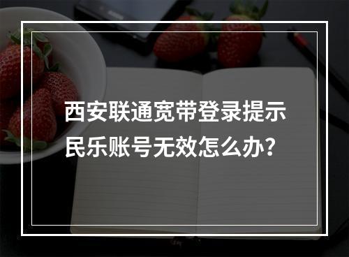 西安联通宽带登录提示民乐账号无效怎么办？