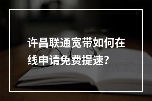 许昌联通宽带如何在线申请免费提速？