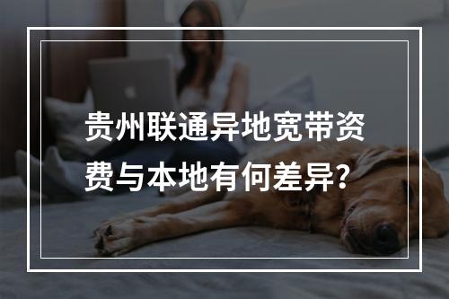 贵州联通异地宽带资费与本地有何差异？