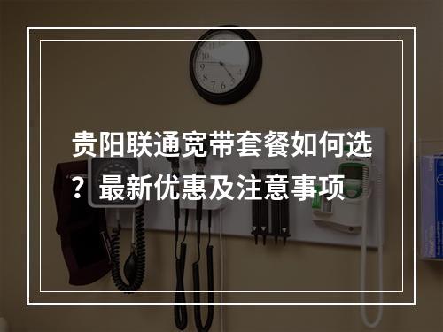 贵阳联通宽带套餐如何选？最新优惠及注意事项