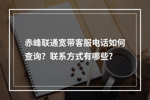 赤峰联通宽带客服电话如何查询？联系方式有哪些？