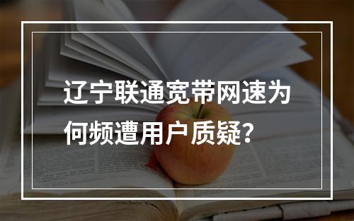 辽宁联通宽带网速为何频遭用户质疑？