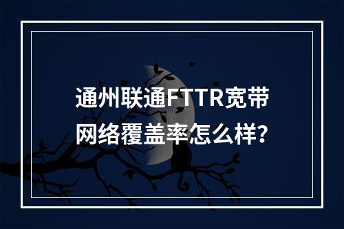 通州联通FTTR宽带网络覆盖率怎么样？
