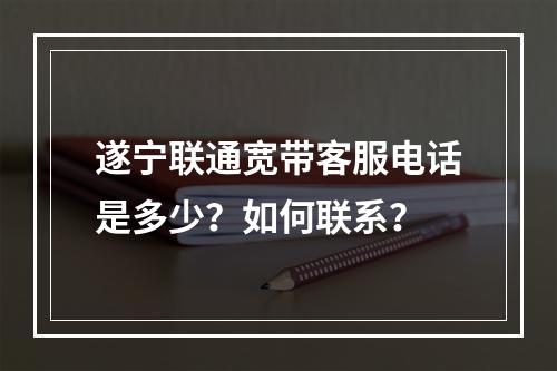 遂宁联通宽带客服电话是多少？如何联系？