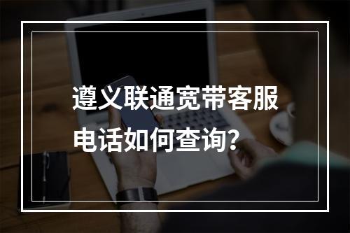 遵义联通宽带客服电话如何查询？