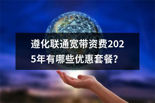 遵化联通宽带资费2025年有哪些优惠套餐？