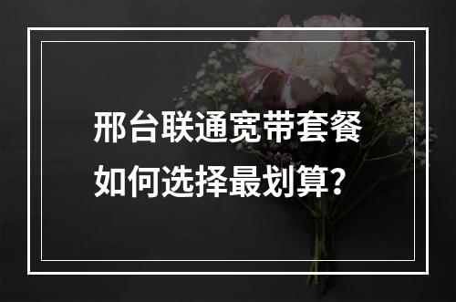 邢台联通宽带套餐如何选择最划算？