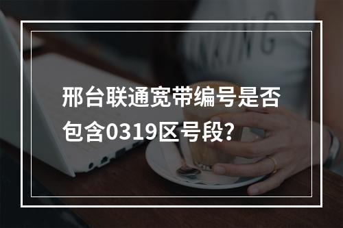 邢台联通宽带编号是否包含0319区号段？